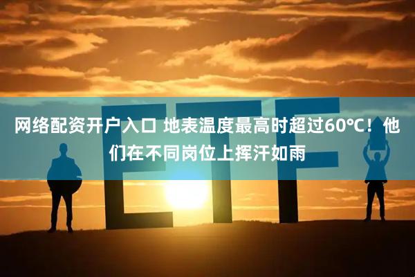 网络配资开户入口 地表温度最高时超过60℃！他们在不同岗位上挥汗如雨