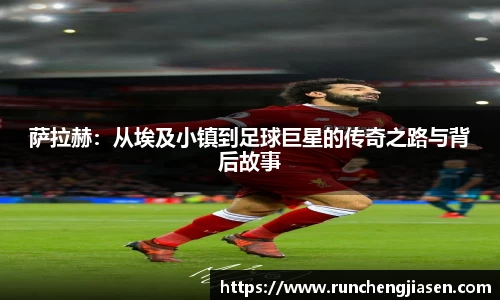 萨拉赫：从埃及小镇到足球巨星的传奇之路与背后故事