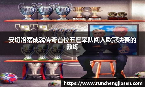 安切洛蒂成就传奇首位五度率队闯入欧冠决赛的教练