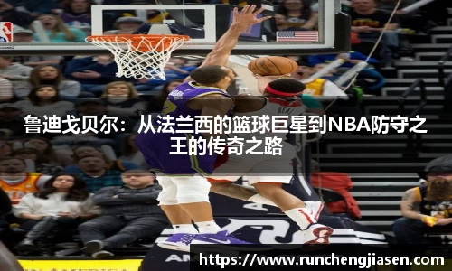 鲁迪戈贝尔：从法兰西的篮球巨星到NBA防守之王的传奇之路